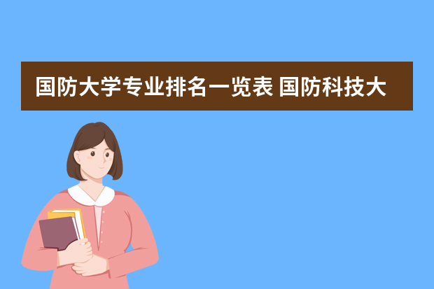 国防大学专业排名一览表 国防科技大学的王牌专业排名